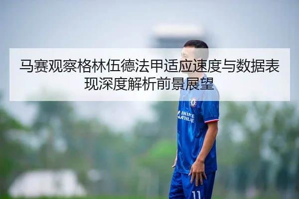 马赛观察格林伍德法甲适应速度与数据表现深度解析前景展望