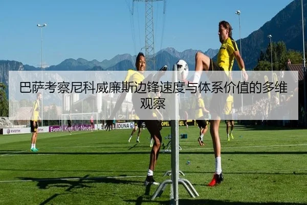 巴萨考察尼科威廉斯边锋速度与体系价值的多维观察
