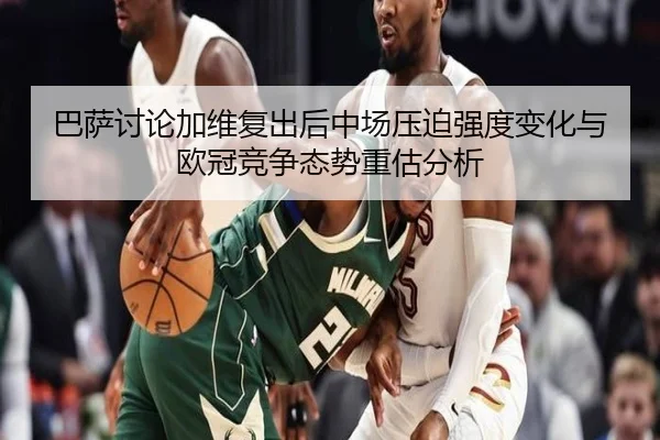 巴萨讨论加维复出后中场压迫强度变化与欧冠竞争态势重估分析